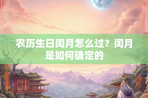 农历生日闰月怎么过?闰月是如何确定的 农历生日闰月怎么过?闰月是如何确定的