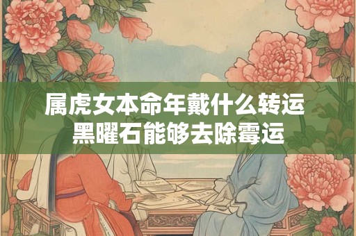 属虎女本命年戴什么转运 黑曜石能够去除霉运 属虎女本命年戴什么转运 黑曜石能够去除霉运