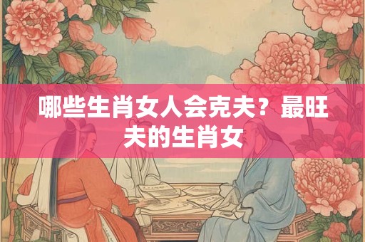 哪些生肖女人会克夫？最旺夫的生肖女