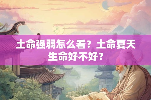 土命强弱怎么看?土命夏天生命好不好? 土命强弱怎么看?土命夏天生命好不好?