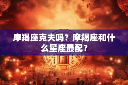 摩羯座克夫吗?摩羯座和什么星座最配? 摩羯座克夫吗?摩羯座和什么星座最配?