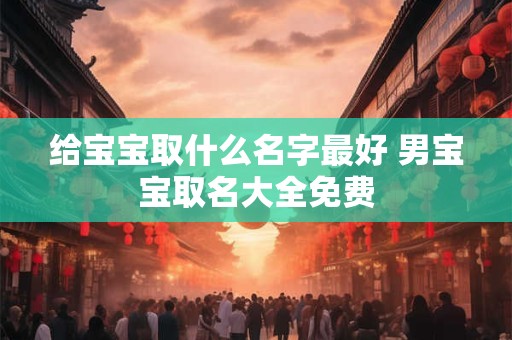 给宝宝取什么名字最好 男宝宝取名大全免费 给宝宝取什么名字最好 男宝宝取名大全免费