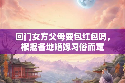 回门女方父母要包红包吗,根据各地婚嫁习俗而定 回门女方父母要包红包吗,根据各地婚嫁习俗而定