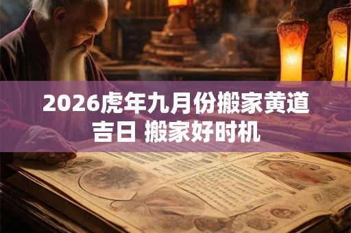 2026虎年九月份搬家黄道吉日 搬家好时机 2026虎年九月份搬家黄道吉日 搬家好时机