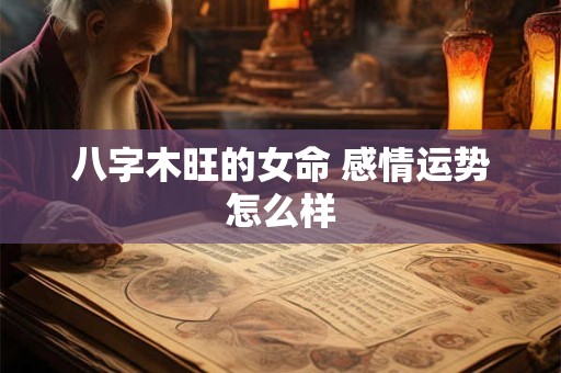 八字木旺的女命 感情运势怎么样 八字木旺的女命 感情运势怎么样