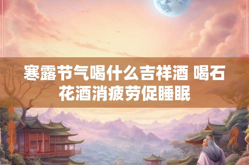 寒露节气喝什么吉祥酒 喝石花酒消疲劳促睡眠 寒露节气喝什么吉祥酒 喝石花酒消疲劳促睡眠