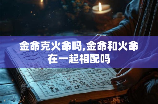 金命克火命吗,金命和火命在一起相配吗