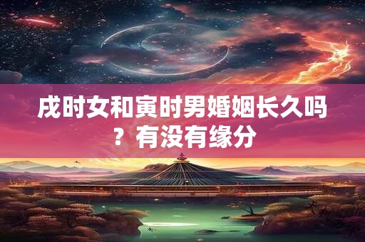 戌时女和寅时男婚姻长久吗?有没有缘分 戌时女和寅时男婚姻长久吗?有没有缘分