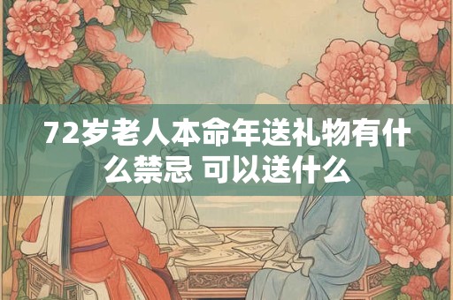 72岁老人本命年送礼物有什么禁忌 可以送什么 72岁老人本命年送礼物有什么禁忌 可以送什么