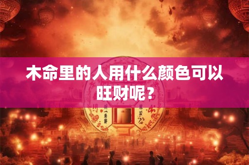 木命里的人用什么颜色可以旺财呢? 木命里的人用什么颜色可以旺财呢?