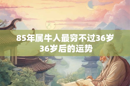 85年属牛人最穷不过36岁 36岁后的运势