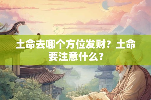 土命去哪个方位发财?土命要注意什么? 土命去哪个方位发财?土命要注意什么?