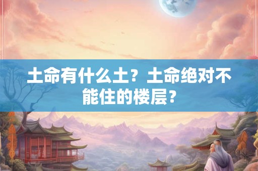 土命有什么土?土命绝对不能住的楼层? 土命有什么土?土命绝对不能住的楼层?