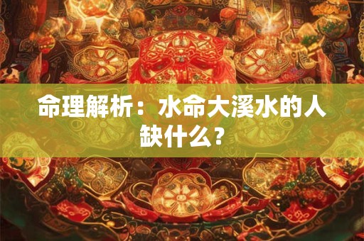 命理解析:水命大溪水的人缺什么? 命理解析:水命大溪水的人缺什么?