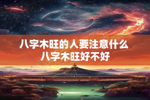八字木旺的人要注意什么 八字木旺好不好 八字木旺的人要注意什么 八字木旺好不好