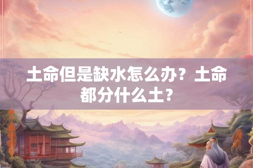 土命但是缺水怎么办?土命都分什么土? 土命但是缺水怎么办?土命都分什么土?