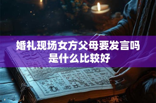 婚礼现场女方父母要发言吗 是什么比较好 婚礼现场女方父母要发言吗 是什么比较好
