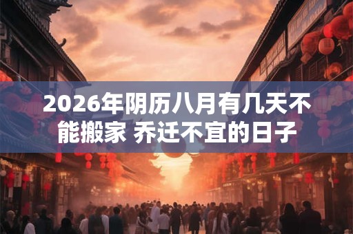 2026年阴历八月有几天不能搬家 乔迁不宜的日子 2026年阴历八月有几天不能搬家 乔迁不宜的日子