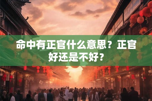 命中有正官什么意思?正官好还是不好? 命中有正官什么意思?正官好还是不好?