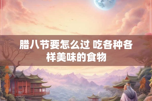 腊八节要怎么过 吃各种各样美味的食物 腊八节要怎么过 吃各种各样美味的食物