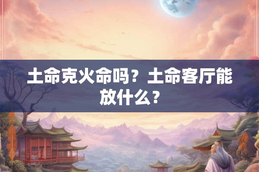 土命克火命吗？土命客厅能放什么？
