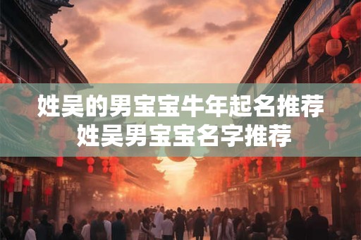 姓吴的男宝宝牛年起名推荐 姓吴男宝宝名字推荐 姓吴的男宝宝牛年起名推荐 姓吴男宝宝名字推荐