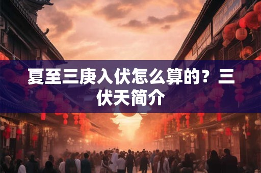 夏至三庚入伏怎么算的？三伏天简介