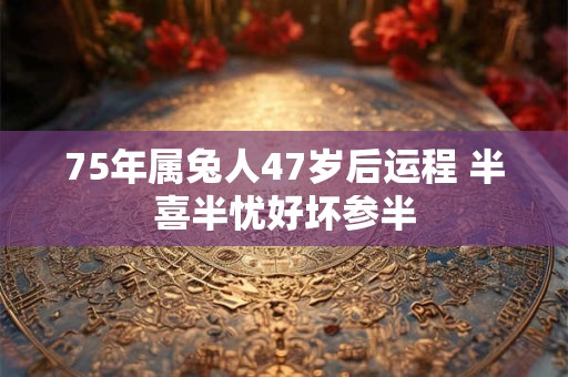 75年属兔人47岁后运程 半喜半忧好坏参半