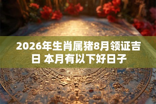 2026年生肖属猪8月领证吉日 本月有以下好日子 2026年生肖属猪8月领证吉日 本月有以下好日子