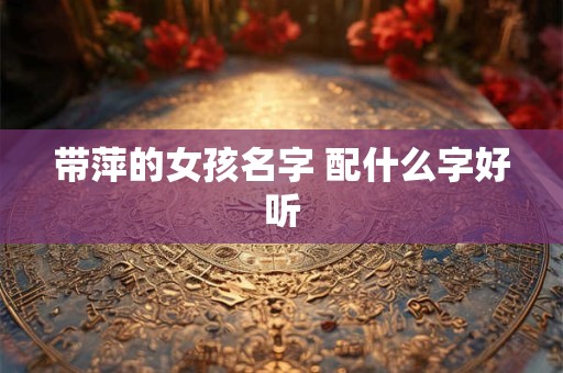 带萍的女孩名字 配什么字好听 带萍的女孩名字 配什么字好听
