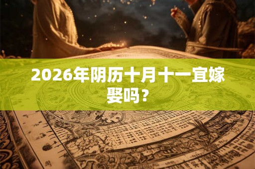2026年阴历十月十一宜嫁娶吗? 2026年阴历十月十一宜嫁娶吗?