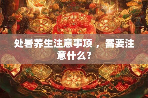 处暑养生注意事项 ,需要注意什么? 处暑养生注意事项 ,需要注意什么?
