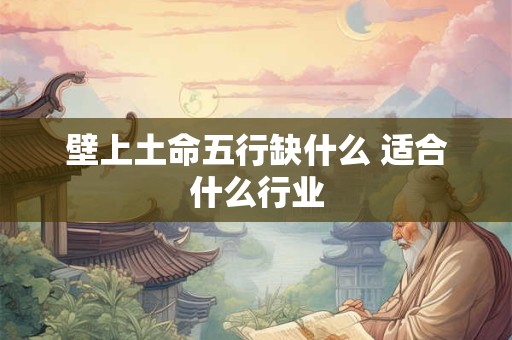 壁上土命五行缺什么 适合什么行业 壁上土命五行缺什么 适合什么行业