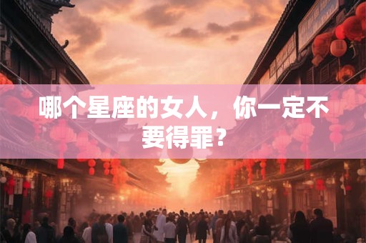 哪个星座的女人,你一定不要得罪? 哪个星座的女人,你一定不要得罪?