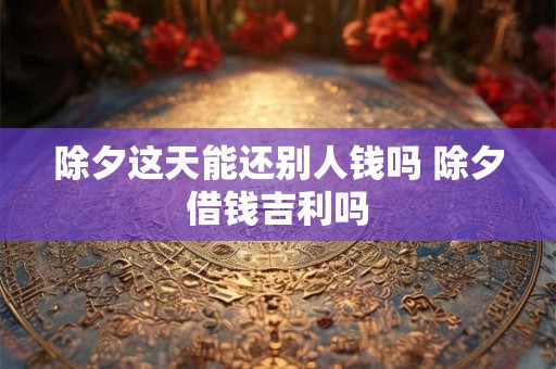 除夕这天能还别人钱吗 除夕借钱吉利吗 除夕这天能还别人钱吗 除夕借钱吉利吗