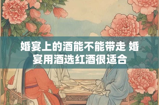 婚宴上的酒能不能带走 婚宴用酒选红酒很适合 婚宴上的酒能不能带走 婚宴用酒选红酒很适合