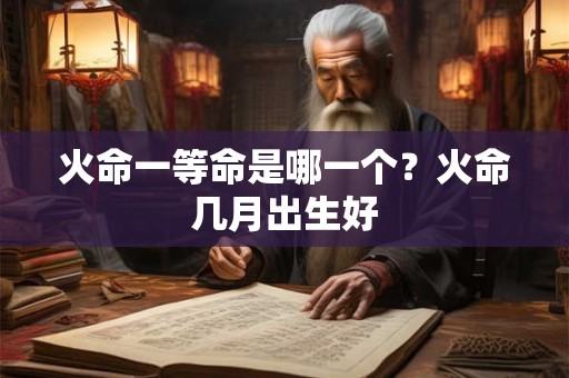 火命一等命是哪一个?火命几月出生好 火命一等命是哪一个?火命几月出生好