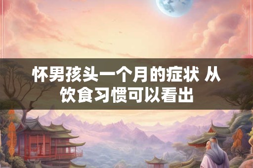 怀男孩头一个月的症状 从饮食习惯可以看出 怀男孩头一个月的症状 从饮食习惯可以看出