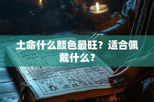 土命什么颜色最旺？适合佩戴什么？