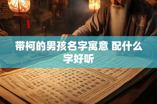 带柯的男孩名字寓意 配什么字好听 带柯的男孩名字寓意 配什么字好听