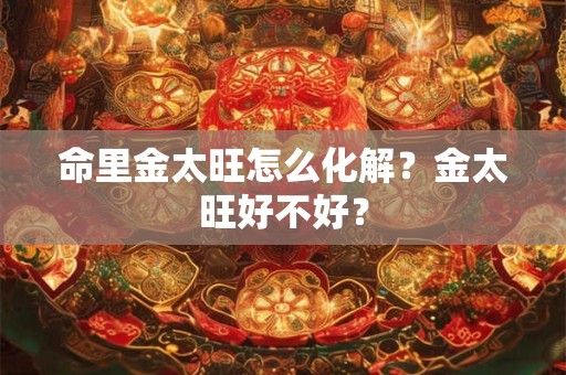 命里金太旺怎么化解？金太旺好不好？