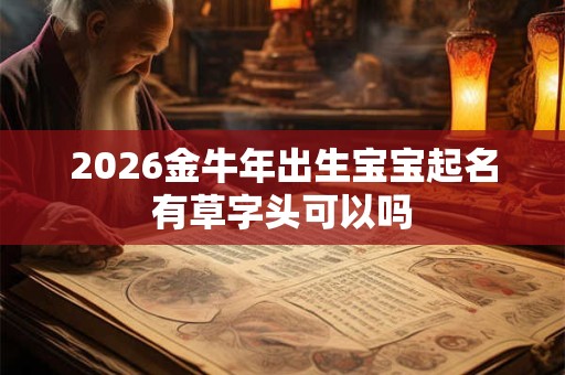 2026金牛年出生宝宝起名有草字头可以吗 2026金牛年出生宝宝起名有草字头可以吗