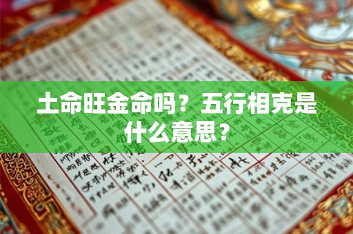 土命旺金命吗?五行相克是什么意思? 土命旺金命吗?五行相克是什么意思?