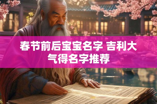 春节前后宝宝名字 吉利大气得名字推荐 春节前后宝宝名字 吉利大气得名字推荐