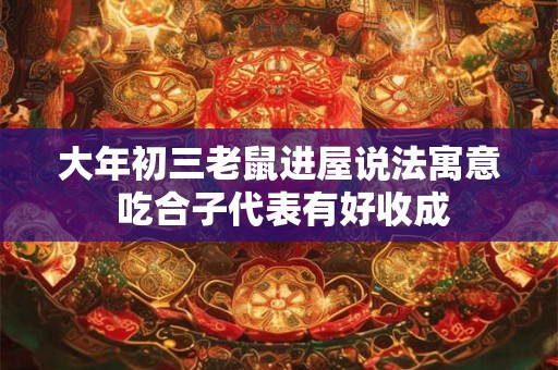 大年初三老鼠进屋说法寓意 吃合子代表有好收成 大年初三老鼠进屋说法寓意 吃合子代表有好收成