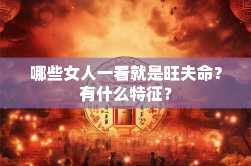 哪些女人一看就是旺夫命?有什么特征? 哪些女人一看就是旺夫命?有什么特征?