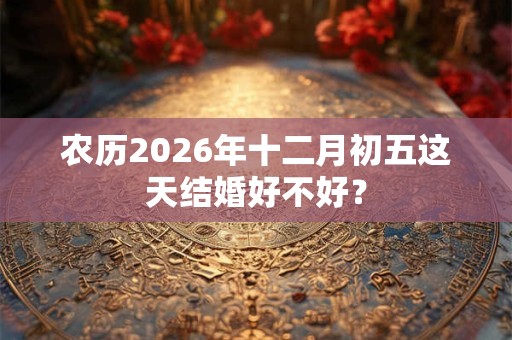 农历2026年十二月初五这天结婚好不好? 农历2026年十二月初五这天结婚好不好?