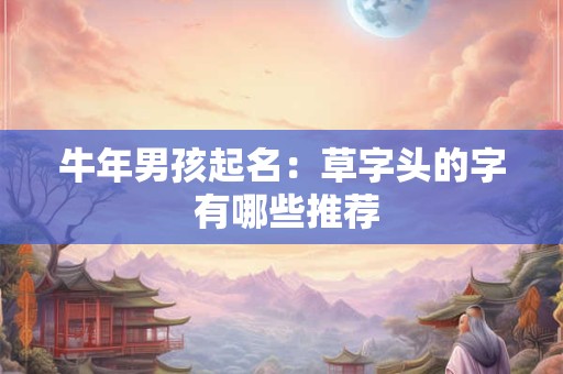 牛年男孩起名:草字头的字 有哪些推荐 牛年男孩起名:草字头的字 有哪些推荐