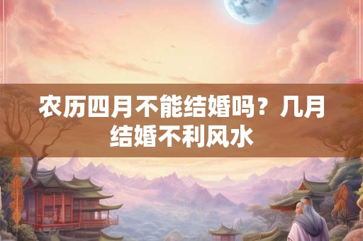 农历四月不能结婚吗？几月结婚不利风水
