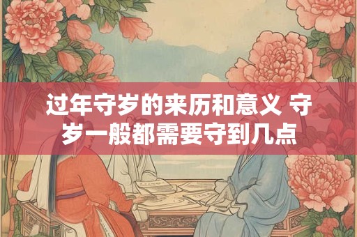 过年守岁的来历和意义 守岁一般都需要守到几点